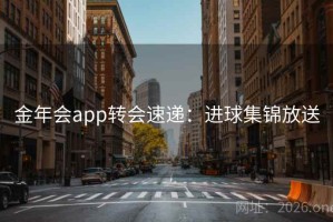金年会app转会速递:进球集锦放送 金年会app转会速递:进球集锦放送