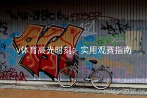 v体育高光时刻:实用观赛指南 v体育高光时刻:实用观赛指南
