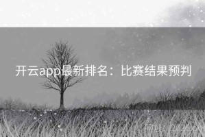开云app最新排名:比赛结果预判 开云app最新排名:比赛结果预判