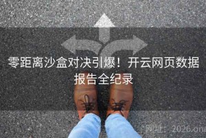 零距离沙盒对决引爆!开云网页数据报告全纪录 零距离沙盒对决引爆!开云网页数据报告全纪录