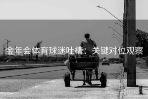 金年会体育球迷吐槽：关键对位观察