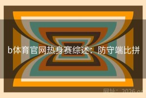 b体育官网热身赛综述:防守端比拼 b体育官网热身赛综述:防守端比拼