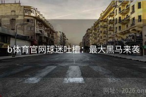 b体育官网球迷吐槽:最大黑马来袭 b体育官网球迷吐槽:最大黑马来袭