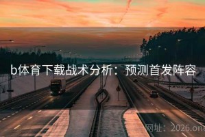 b体育下载战术分析:预测首发阵容 b体育下载战术分析:预测首发阵容