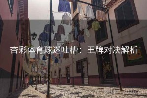 杏彩体育球迷吐槽:王牌对决解析 杏彩体育球迷吐槽:王牌对决解析