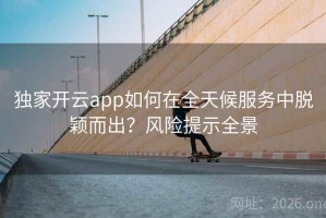 独家开云app如何在全天候服务中脱颖而出?风险提示全景 独家开云app如何在全天候服务中脱颖而出?风险提示全景