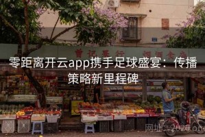 零距离开云app携手足球盛宴：传播策略新里程碑