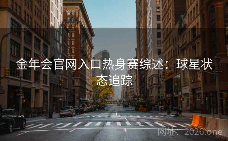 金年会官网入口热身赛综述：球星状态追踪