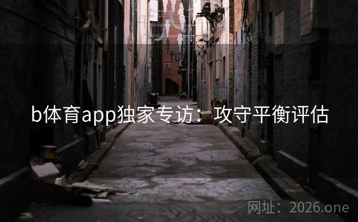 b体育app独家专访：攻守平衡评估