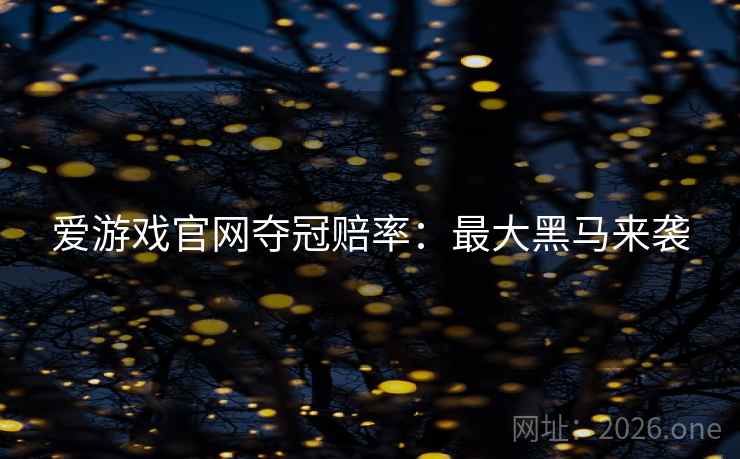 爱游戏官网夺冠赔率：最大黑马来袭