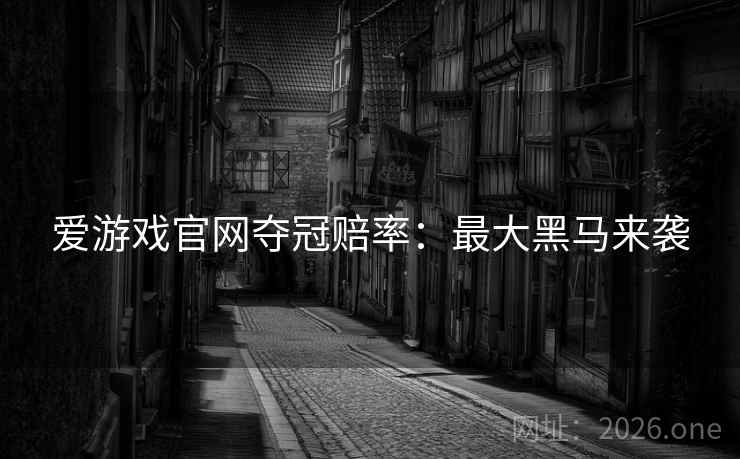 爱游戏官网夺冠赔率：最大黑马来袭
