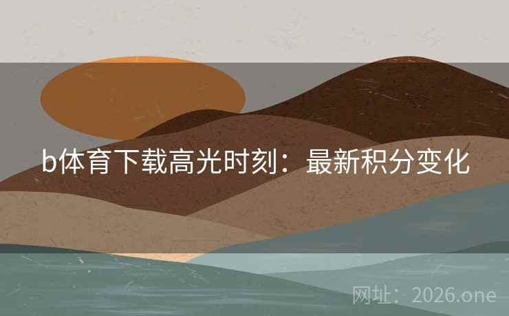 b体育下载高光时刻：最新积分变化