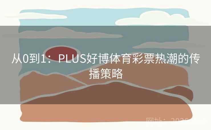 从0到1：PLUS好博体育彩票热潮的传播策略