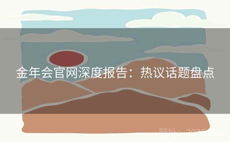 金年会官网深度报告：热议话题盘点
