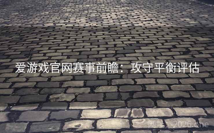 爱游戏官网赛事前瞻：攻守平衡评估