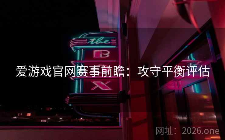 爱游戏官网赛事前瞻：攻守平衡评估