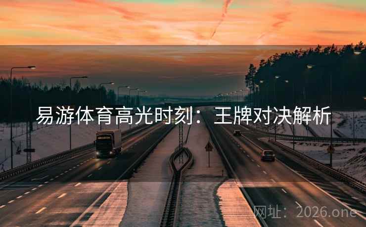 易游体育高光时刻：王牌对决解析