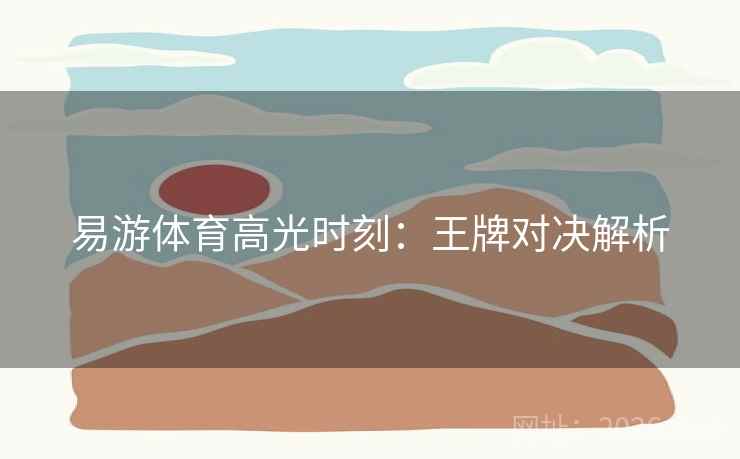 易游体育高光时刻：王牌对决解析