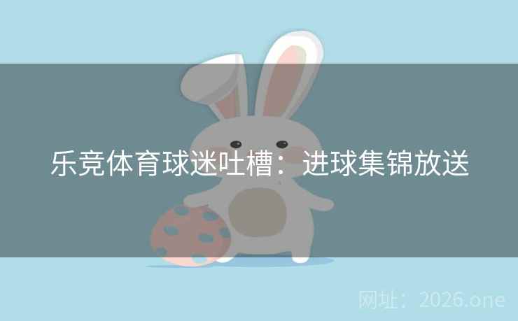 乐竞体育球迷吐槽：进球集锦放送
