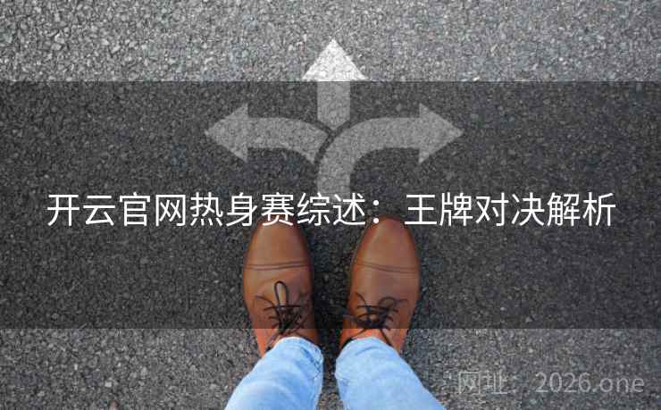 开云官网热身赛综述：王牌对决解析