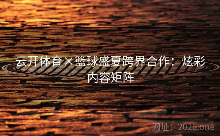 云开体育×篮球盛夏跨界合作：炫彩内容矩阵