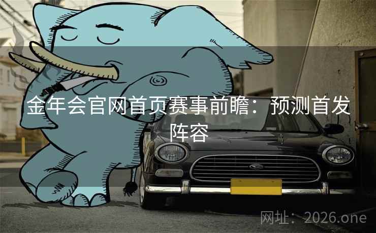 金年会官网首页赛事前瞻：预测首发阵容