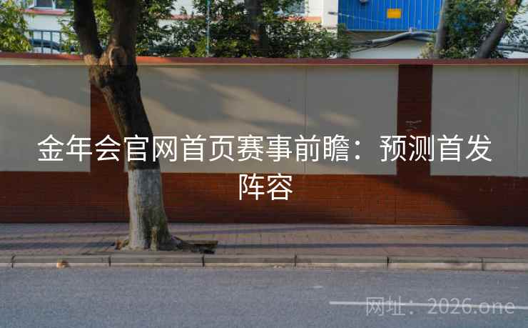 金年会官网首页赛事前瞻：预测首发阵容