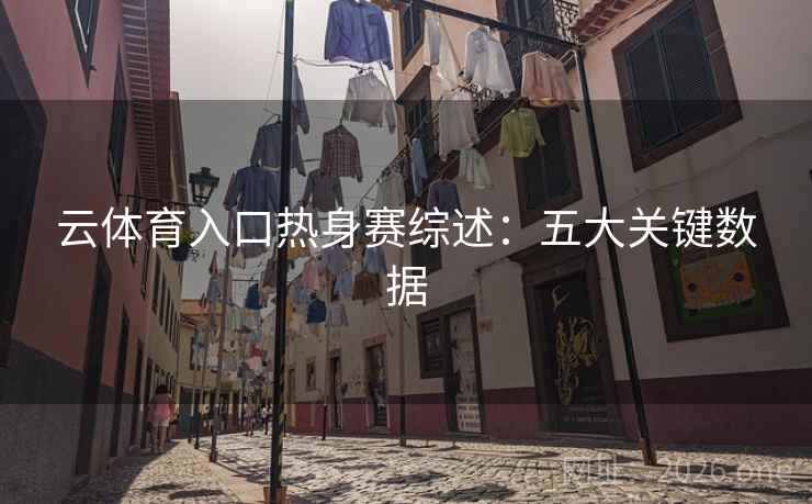 云体育入口热身赛综述：五大关键数据