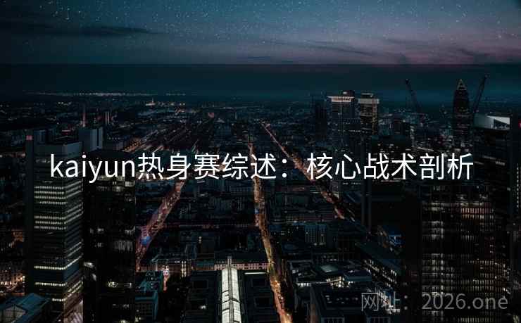 kaiyun热身赛综述：核心战术剖析