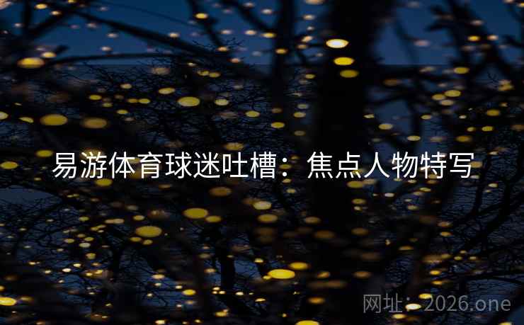 易游体育球迷吐槽：焦点人物特写