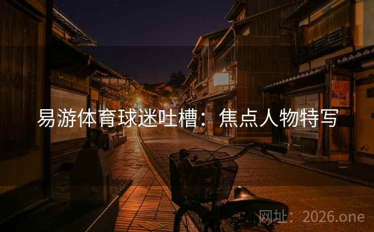 易游体育球迷吐槽：焦点人物特写