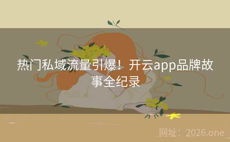 热门私域流量引爆！开云app品牌故事全纪录