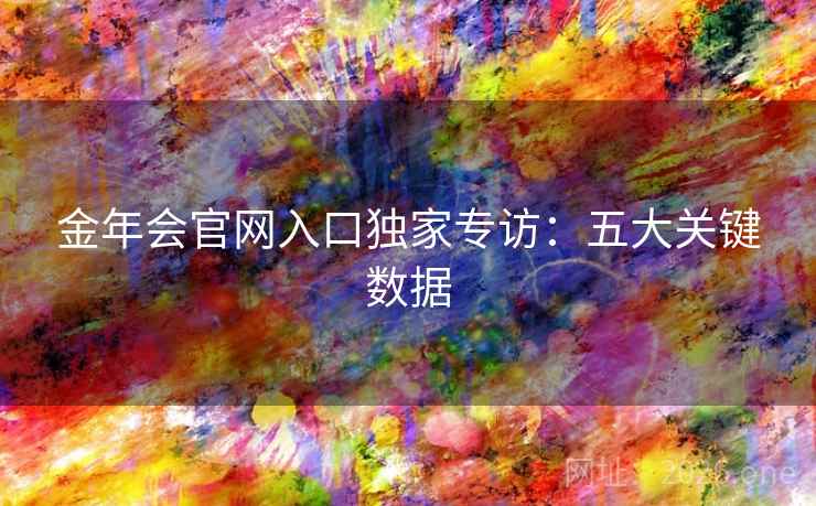 金年会官网入口独家专访：五大关键数据