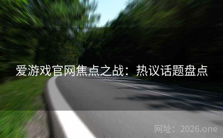 爱游戏官网焦点之战：热议话题盘点