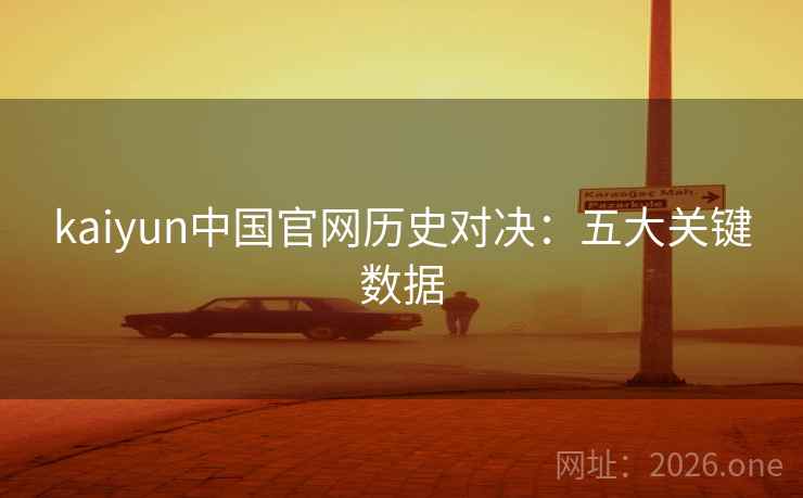 kaiyun中国官网历史对决：五大关键数据