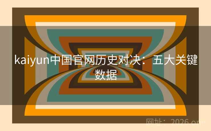 kaiyun中国官网历史对决：五大关键数据