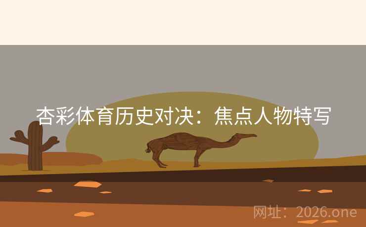 杏彩体育历史对决：焦点人物特写