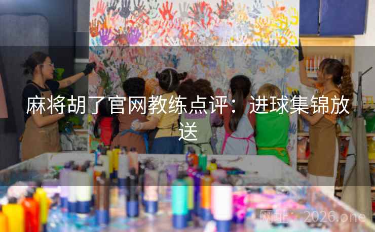 麻将胡了官网教练点评：进球集锦放送
