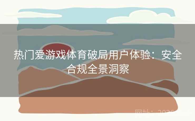 热门爱游戏体育破局用户体验：安全合规全景洞察