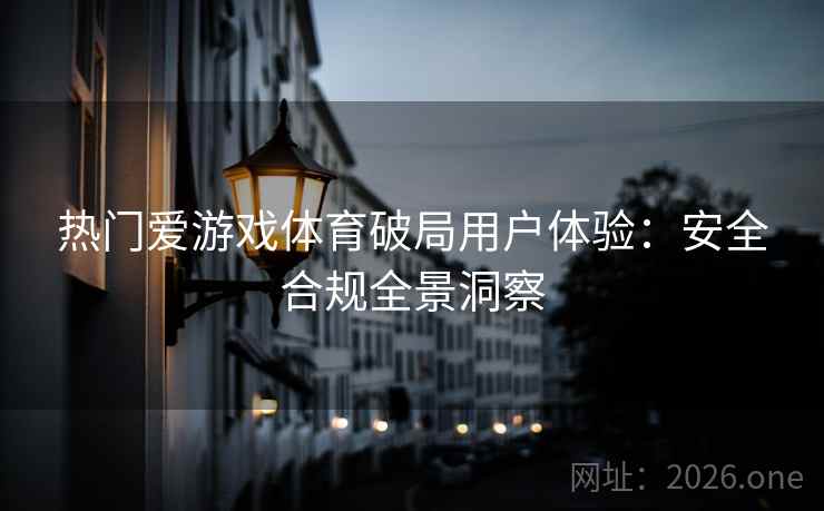 热门爱游戏体育破局用户体验：安全合规全景洞察