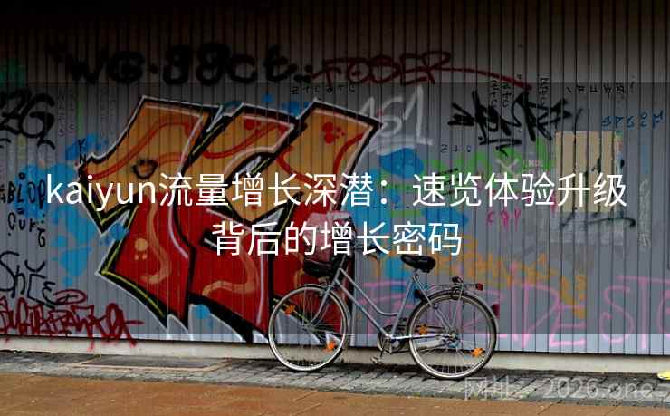 kaiyun流量增长深潜：速览体验升级背后的增长密码