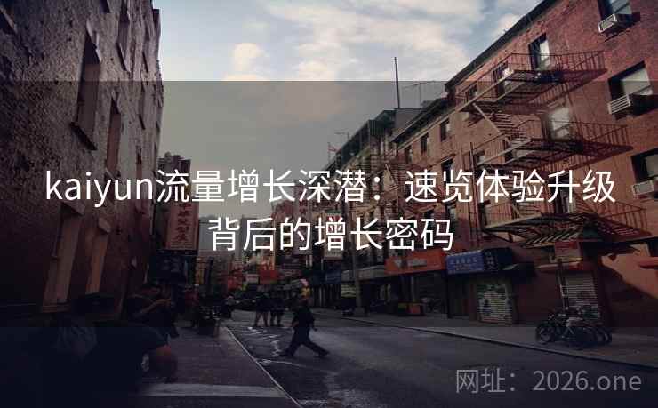 kaiyun流量增长深潜：速览体验升级背后的增长密码