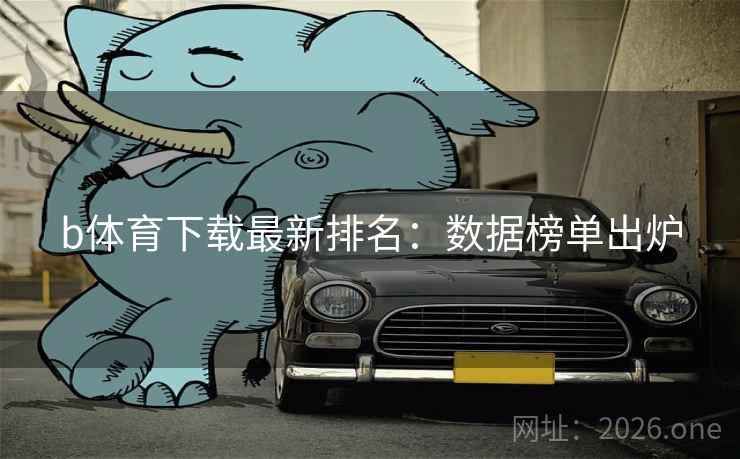 b体育下载最新排名：数据榜单出炉