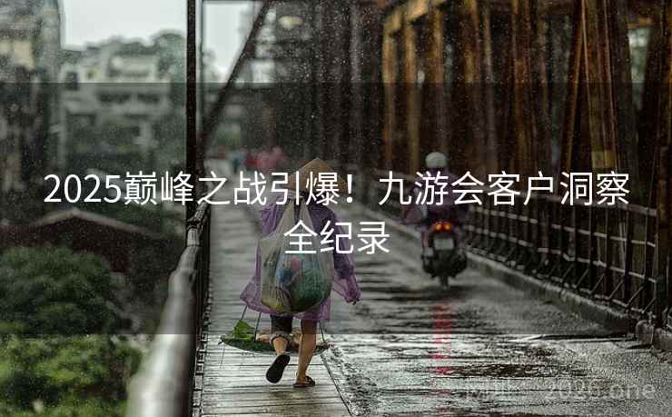 2025巅峰之战引爆！九游会客户洞察全纪录