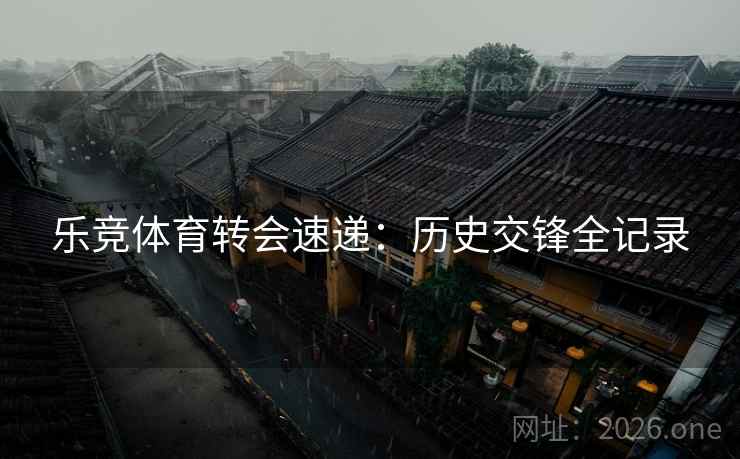 乐竞体育转会速递：历史交锋全记录