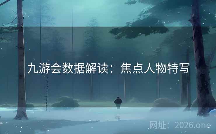 九游会数据解读:焦点人物特写 九游会数据解读:焦点人物特写