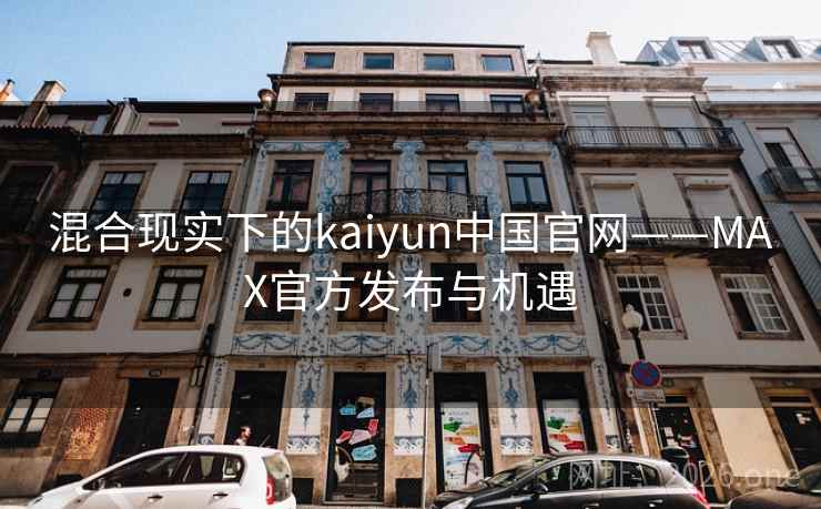 混合现实下的kaiyun中国官网——MAX官方发布与机遇 混合现实下的kaiyun中国官网——MAX官方发布与机遇