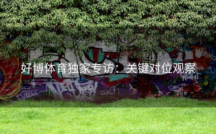 好博体育独家专访:关键对位观察 好博体育独家专访:关键对位观察