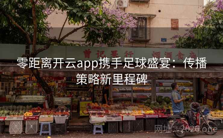 零距离开云app携手足球盛宴:传播策略新里程碑 零距离开云app携手足球盛宴:传播策略新里程碑