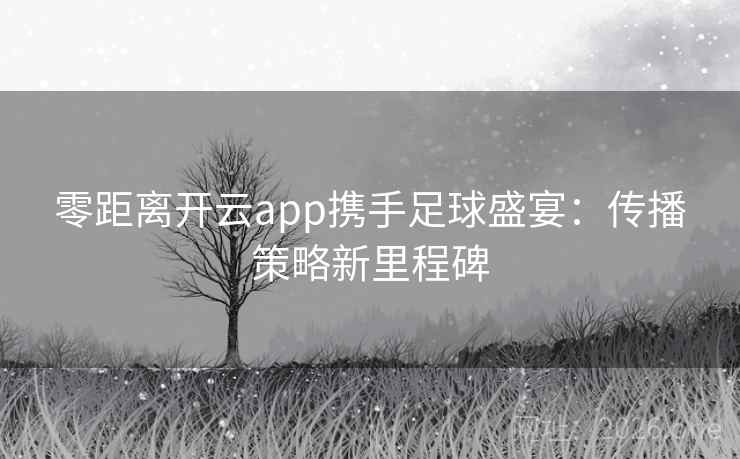零距离开云app携手足球盛宴:传播策略新里程碑 零距离开云app携手足球盛宴:传播策略新里程碑